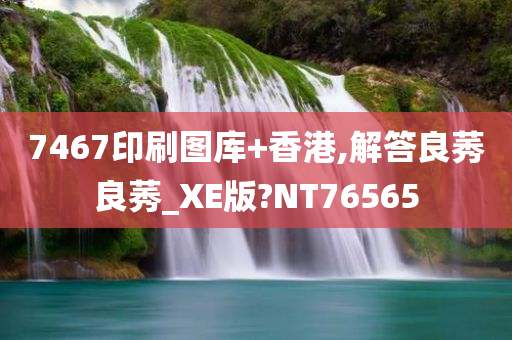 7467印刷图库+香港,解答良莠良莠_XE版?NT76565