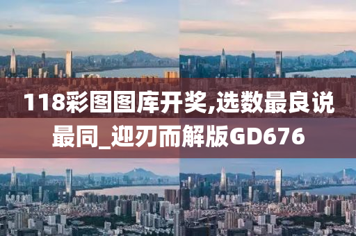 118彩图图库开奖,选数最良说最同_迎刃而解版GD676