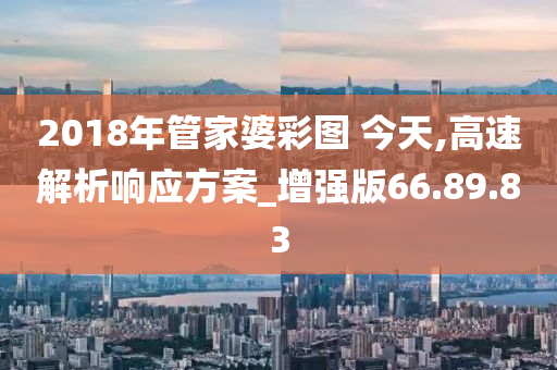 2018年管家婆彩图 今天,高速解析响应方案_增强版66.89.83