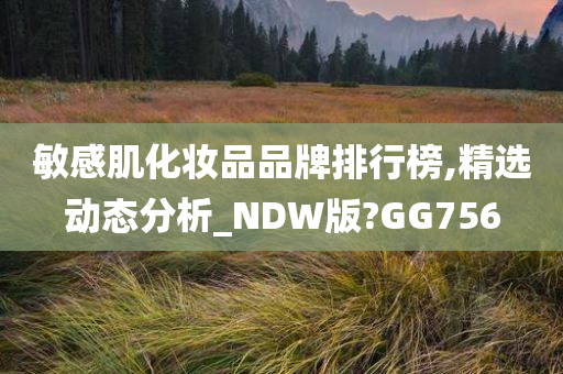 敏感肌化妆品品牌排行榜,精选动态分析_NDW版?GG756