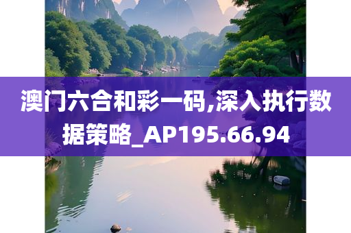 澳门六合和彩一码,深入执行数据策略_AP195.66.94