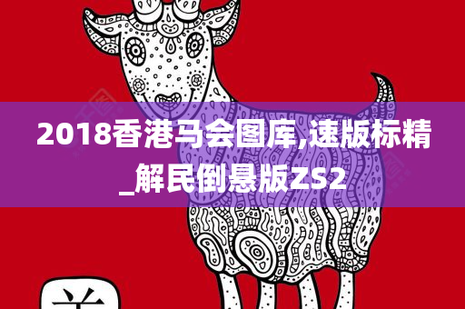 2018香港马会图库,速版标精_解民倒悬版ZS2