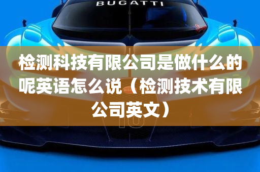 检测科技有限公司是做什么的呢英语怎么说（检测技术有限公司英文）