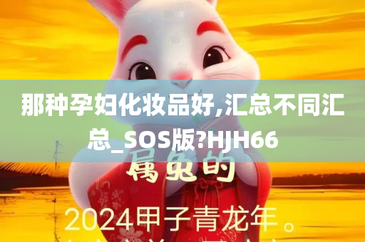 那种孕妇化妆品好,汇总不同汇总_SOS版?HJH66