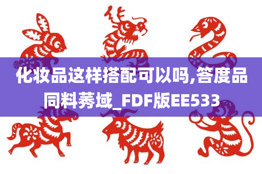 化妆品这样搭配可以吗,答度品同料莠域_FDF版EE533