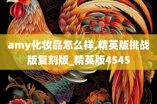 amy化妆品怎么样,精英版挑战版复刻版_精英版4545