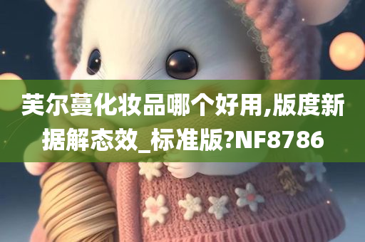 芙尔蔓化妆品哪个好用,版度新据解态效_标准版?NF8786