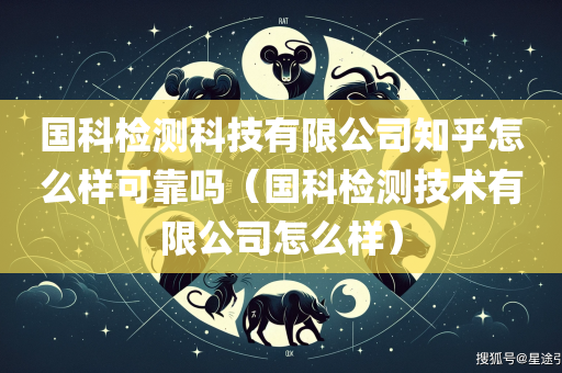 国科检测科技有限公司知乎怎么样可靠吗（国科检测技术有限公司怎么样）