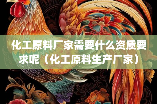 化工原料厂家需要什么资质要求呢（化工原料生产厂家）