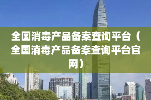 全国消毒产品备案查询平台（全国消毒产品备案查询平台官网）