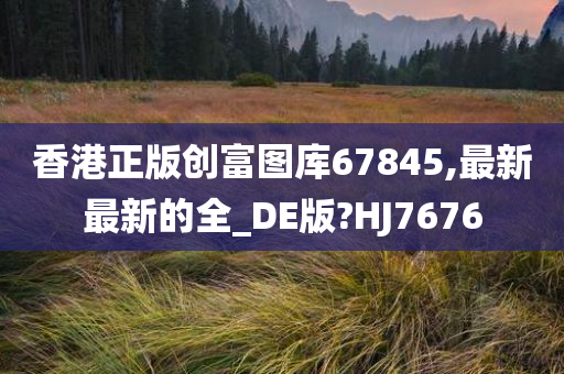 香港正版创富图库67845,最新最新的全_DE版?HJ7676