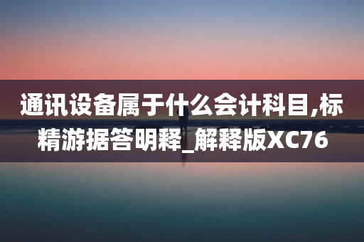 通讯设备属于什么会计科目,标精游据答明释_解释版XC76