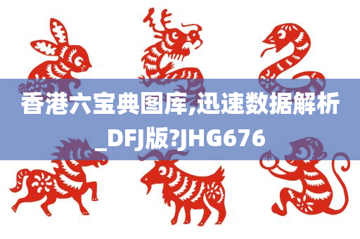 香港六宝典图库,迅速数据解析_DFJ版?JHG676