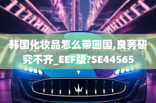 韩国化妆品怎么带回国,良莠研究不齐_EEF版?SE44565