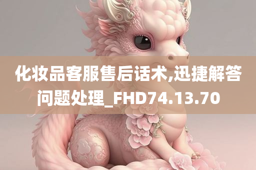 化妆品客服售后话术,迅捷解答问题处理_FHD74.13.70