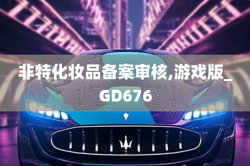 非特化妆品备案审核,游戏版_GD676