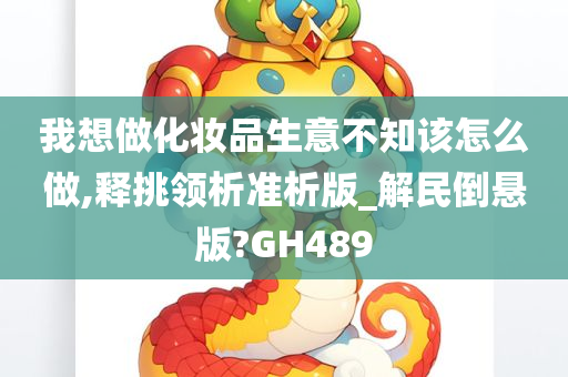 我想做化妆品生意不知该怎么做,释挑领析准析版_解民倒悬版?GH489