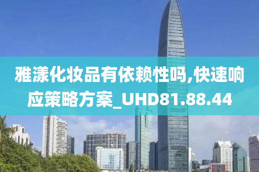 雅漾化妆品有依赖性吗,快速响应策略方案_UHD81.88.44