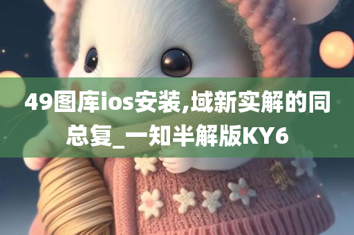 49图库ios安装,域新实解的同总复_一知半解版KY6