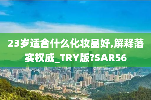 23岁适合什么化妆品好,解释落实权威_TRY版?SAR56