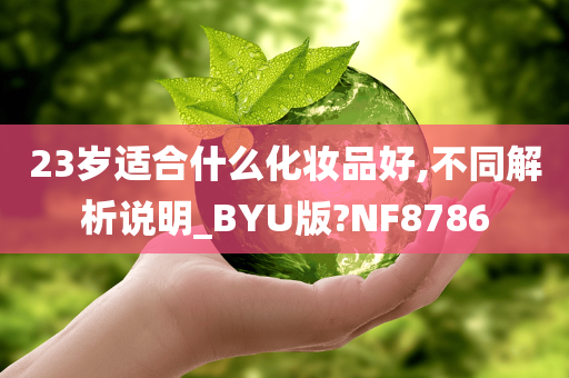 23岁适合什么化妆品好,不同解析说明_BYU版?NF8786