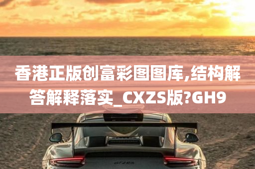 香港正版创富彩图图库,结构解答解释落实_CXZS版?GH9