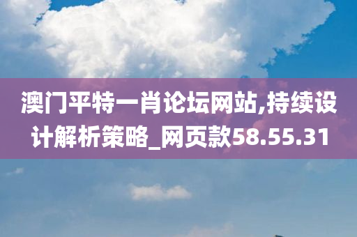 澳门平特一肖论坛网站,持续设计解析策略_网页款58.55.31