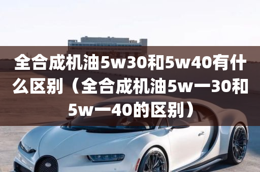 全合成机油5w30和5w40有什么区别（全合成机油5w一30和5w一40的区别）