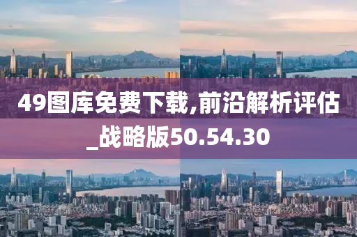 49图库免费下载,前沿解析评估_战略版50.54.30