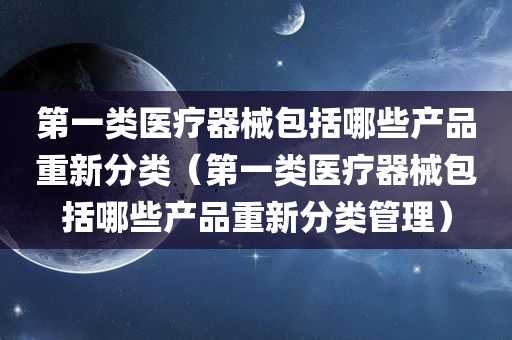 第一类医疗器械包括哪些产品重新分类（第一类医疗器械包括哪些产品重新分类管理）