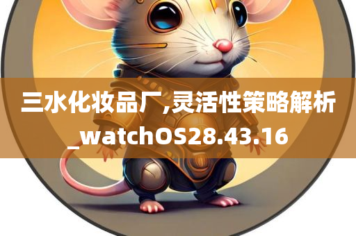 三水化妆品厂,灵活性策略解析_watchOS28.43.16