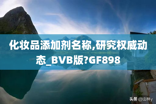 化妆品添加剂名称,研究权威动态_BVB版?GF898