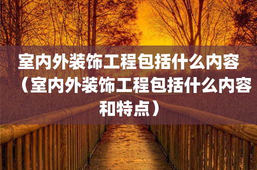 室内外装饰工程包括什么内容（室内外装饰工程包括什么内容和特点）