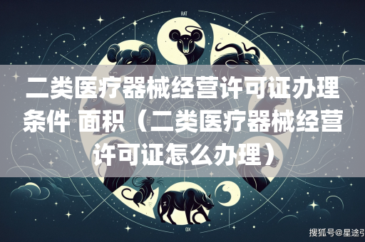 二类医疗器械经营许可证办理条件 面积（二类医疗器械经营许可证怎么办理）