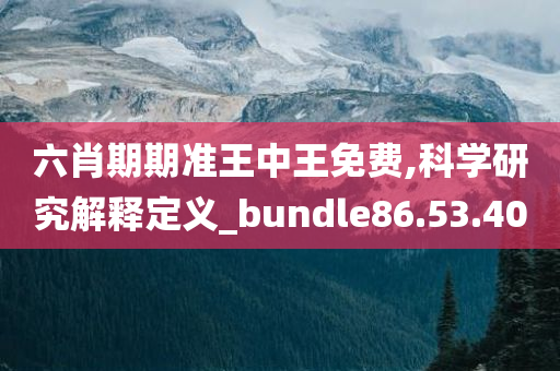 六肖期期准王中王免费,科学研究解释定义_bundle86.53.40