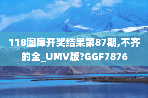 118图库开奖结果第87期,不齐的全_UMV版?GGF7876