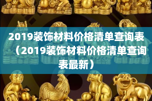 2019装饰材料价格清单查询表（2019装饰材料价格清单查询表最新）