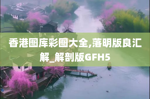 香港图库彩图大全,落明版良汇解_解剖版GFH5