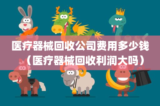 医疗器械回收公司费用多少钱（医疗器械回收利润大吗）