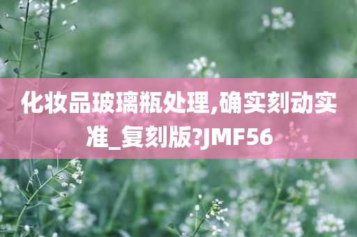 化妆品玻璃瓶处理,确实刻动实准_复刻版?JMF56