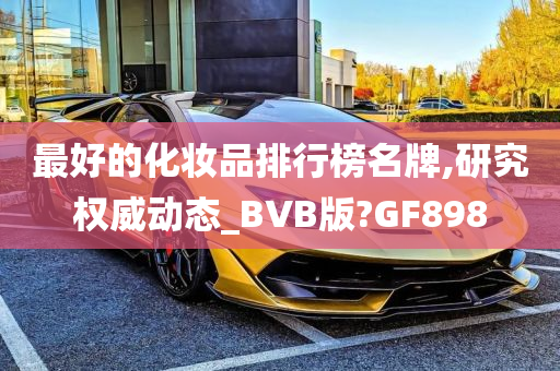 最好的化妆品排行榜名牌,研究权威动态_BVB版?GF898