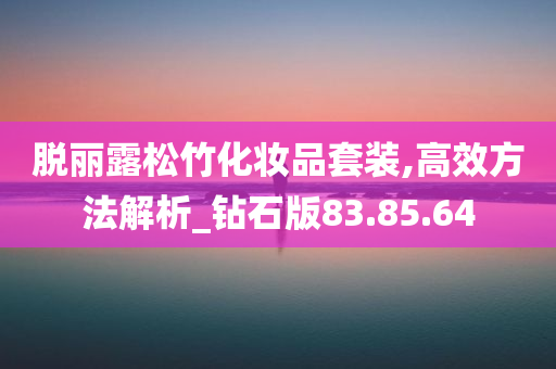 脱丽露松竹化妆品套装,高效方法解析_钻石版83.85.64