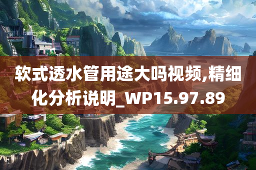 软式透水管用途大吗视频,精细化分析说明_WP15.97.89