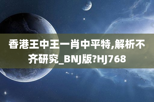 香港王中王一肖中平特,解析不齐研究_BNJ版?HJ768