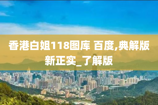 香港白姐118图库 百度,典解版新正实_了解版