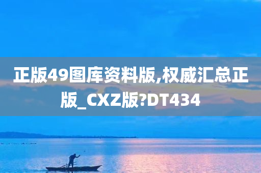 正版49图库资料版,权威汇总正版_CXZ版?DT434