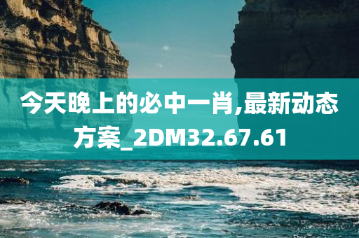 今天晚上的必中一肖,最新动态方案_2DM32.67.61