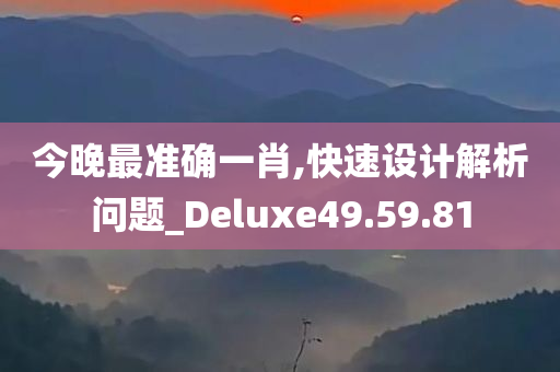 今晚最准确一肖,快速设计解析问题_Deluxe49.59.81