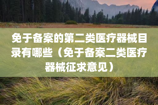 免于备案的第二类医疗器械目录有哪些（免于备案二类医疗器械征求意见）