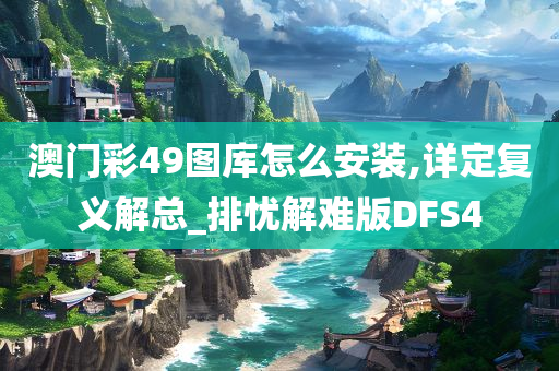 澳门彩49图库怎么安装,详定复义解总_排忧解难版DFS4